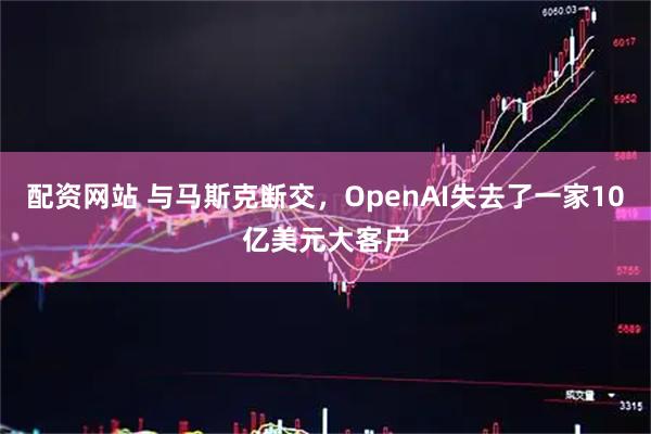 配资网站 与马斯克断交，OpenAI失去了一家10亿美元大客户