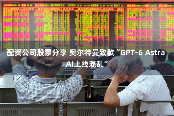 配资公司股票分享 奥尔特曼致歉“GPT-6 Astra AI上线混乱”