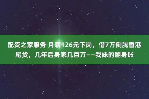 配资之家服务 月薪126元下岗，借7万倒腾香港尾货，几年后身家几百万——我妹的翻身账