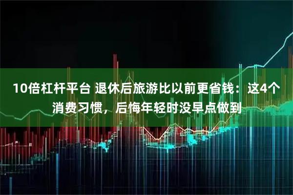 10倍杠杆平台 退休后旅游比以前更省钱：这4个消费习惯，后悔年轻时没早点做到
